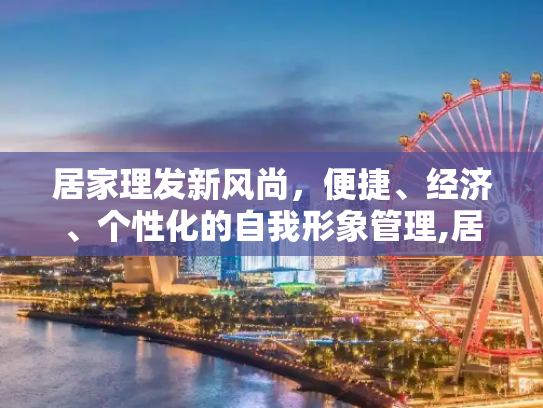 居家理发新风尚，便捷、经济、个性化的自我形象管理,居家理发新风尚