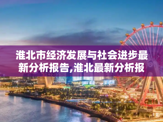 淮北市经济发展与社会进步最新分析报告,淮北最新分析报告