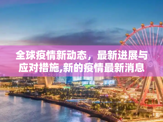 全球疫情新动态，最新进展与应对措施,新的疫情最新消息
