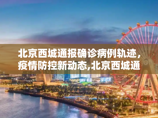 北京西城通报确诊病例轨迹，疫情防控新动态,北京西城通报确诊病例轨迹