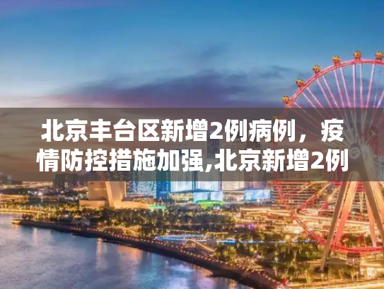 北京丰台区新增2例病例，疫情防控措施加强,北京新增2例丰台区病例
