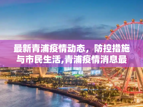 最新青浦疫情动态，防控措施与市民生活,青浦疫情消息最新