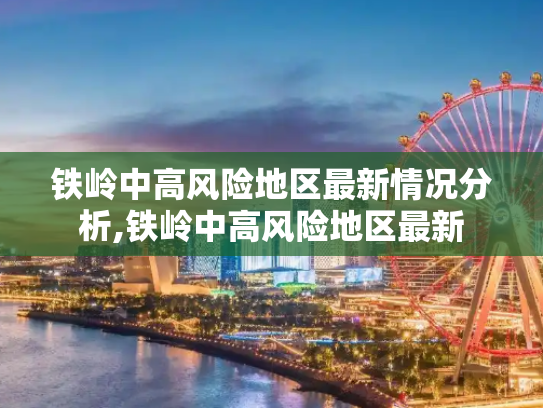 铁岭中高风险地区最新情况分析,铁岭中高风险地区最新