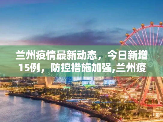 兰州疫情最新动态，今日新增15例，防控措施加强,兰州疫情最新消息今天新增了15例