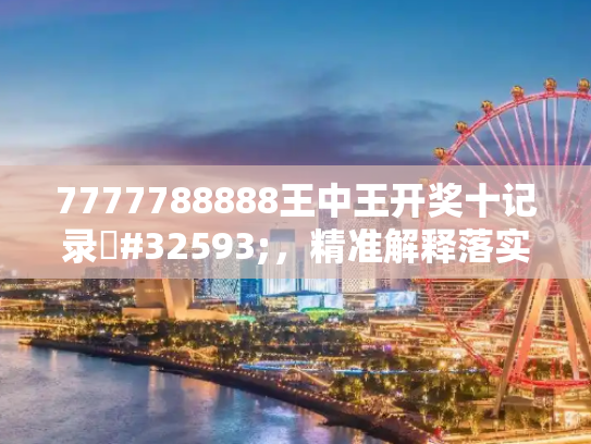 7777788888王中王开奖十记录#32593;，精准解释落实