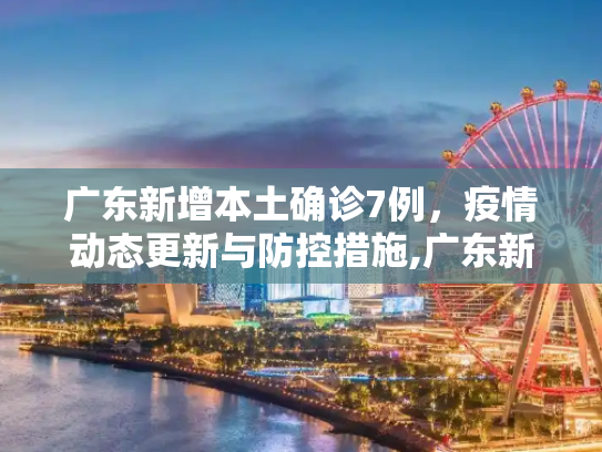 广东新增本土确诊7例，疫情动态更新与防控措施,广东新增本土确诊7例