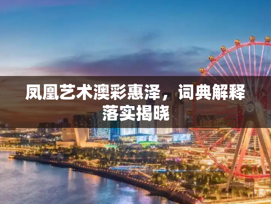 凤凰艺术澳彩惠泽，词典解释落实揭晓