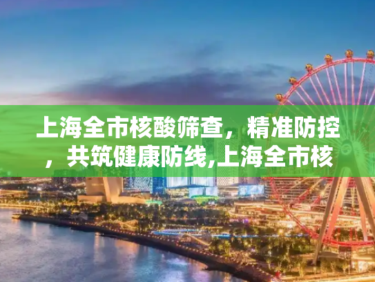 上海全市核酸筛查，精准防控，共筑健康防线,上海全市核酸筛查