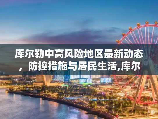 库尔勒中高风险地区最新动态，防控措施与居民生活,库尔勒中高风险地区最新