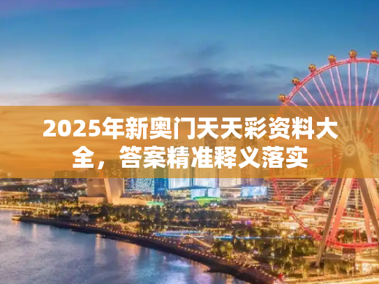 2025年新奥门天天彩资料大全，答案精准释义落实