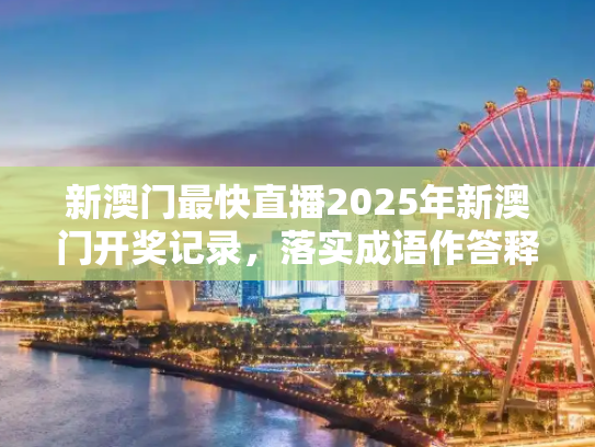 新澳门最快直播2025年新澳门开奖记录，落实成语作答释义