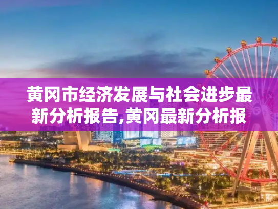 黄冈市经济发展与社会进步最新分析报告,黄冈最新分析报告