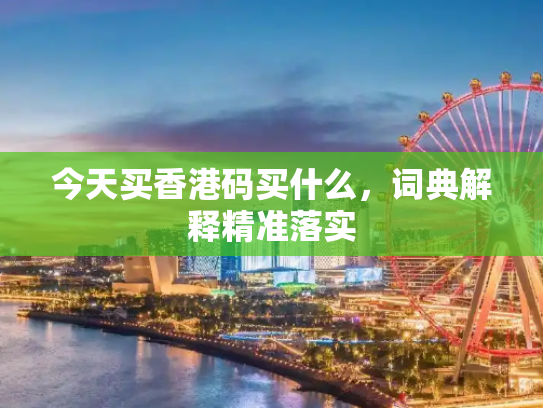 今天买香港码买什么，词典解释精准落实