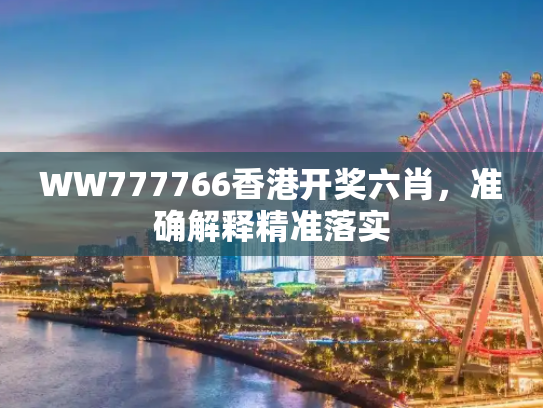 WW777766香港开奖六肖，准确解释精准落实