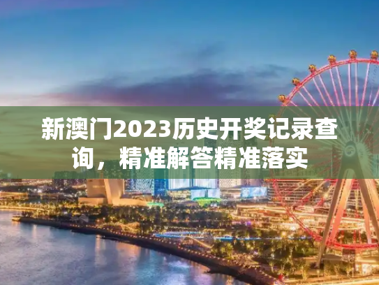 新澳门2023历史开奖记录查询，精准解答精准落实