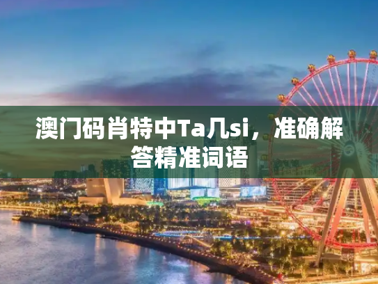 澳门码肖特中Ta几si，准确解答精准词语