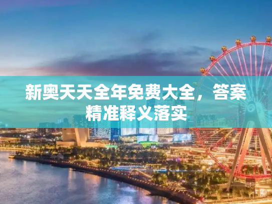新奥天天全年免费大全，答案精准释义落实