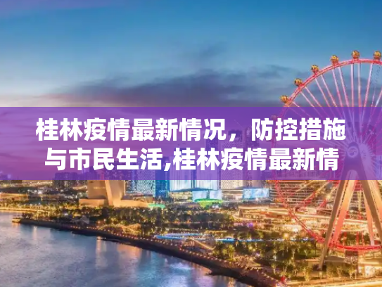 桂林疫情最新情况，防控措施与市民生活,桂林疫情最新情况
