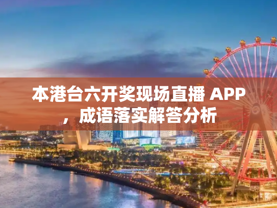 本港台六开奖现场直播 APP，成语落实解答分析