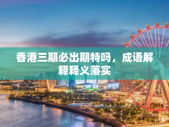 香港三期必出期特吗，成语解释释义落实
