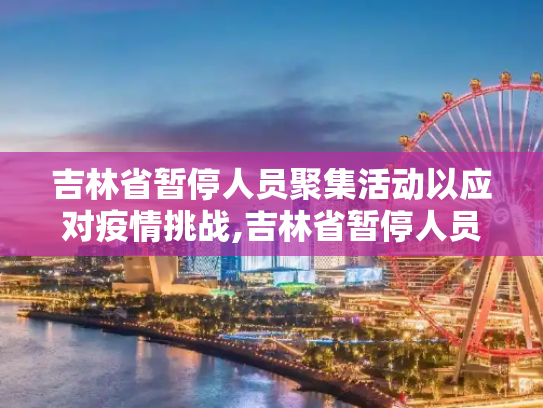 吉林省暂停人员聚集活动以应对疫情挑战,吉林省暂停人员聚集活动