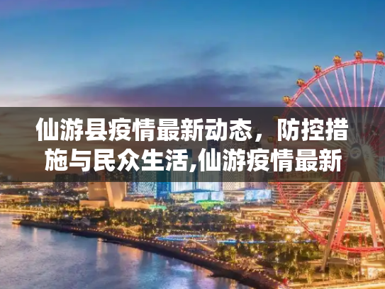 仙游县疫情最新动态，防控措施与民众生活,仙游疫情最新消息