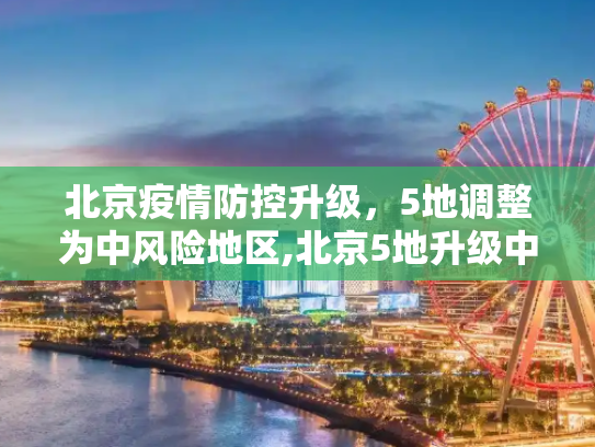 北京疫情防控升级，5地调整为中风险地区,北京5地升级中风险地区