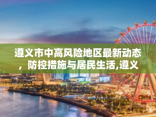 遵义市中高风险地区最新动态，防控措施与居民生活,遵义中高风险地区最新