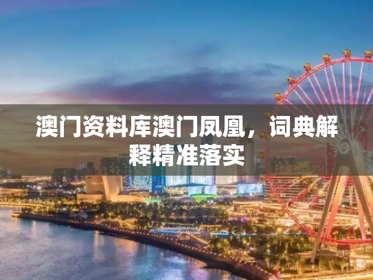 澳门资料库澳门凤凰，词典解释精准落实