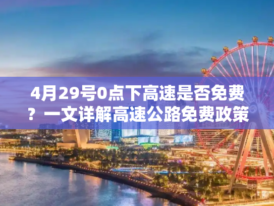4月29号0点下高速是否免费？一文详解高速公路免费政策,4月29号0点下高速免费吗