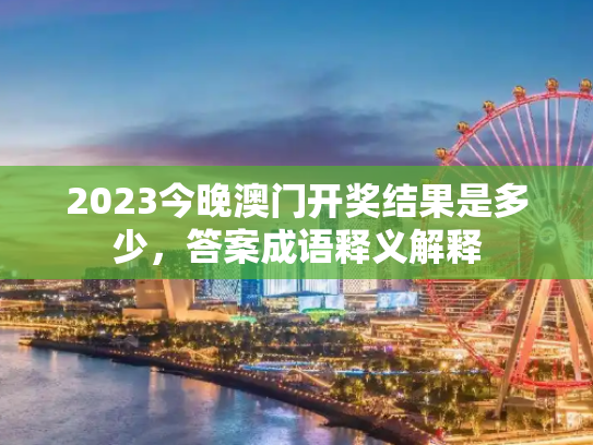 2023今晚澳门开奖结果是多少，答案成语释义解释