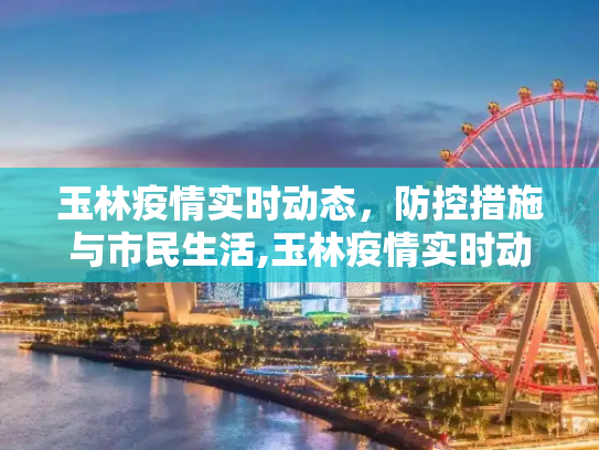玉林疫情实时动态，防控措施与市民生活,玉林疫情实时动态